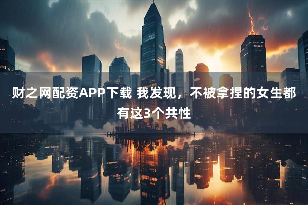 财之网配资APP下载 我发现，不被拿捏的女生都有这3个共性