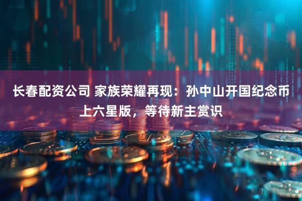 长春配资公司 家族荣耀再现：孙中山开国纪念币上六星版，等待新主赏识