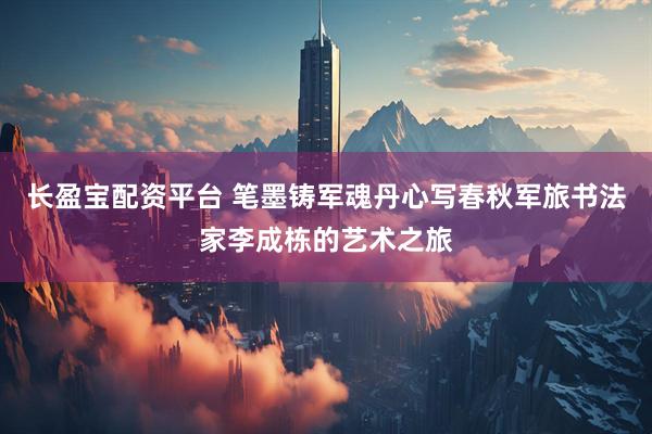 长盈宝配资平台 笔墨铸军魂丹心写春秋军旅书法家李成栋的艺术之旅