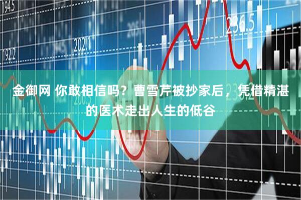 金御网 你敢相信吗？曹雪芹被抄家后，凭借精湛的医术走出人生的低谷