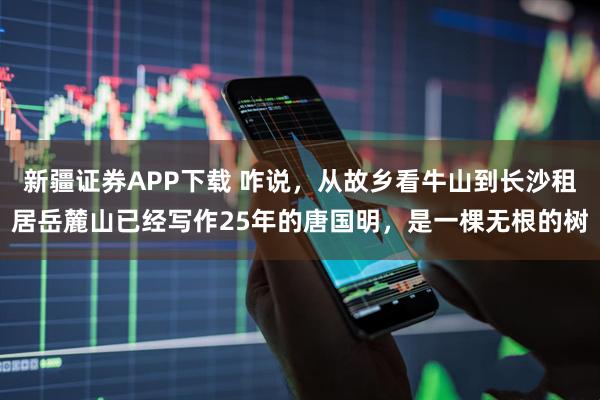 新疆证券APP下载 咋说，从故乡看牛山到长沙租居岳麓山已经写作25年的唐国明，是一棵无根的树