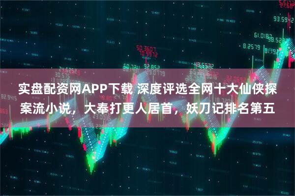 实盘配资网APP下载 深度评选全网十大仙侠探案流小说，大奉打更人居首，妖刀记排名第五