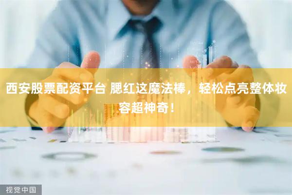 西安股票配资平台 腮红这魔法棒，轻松点亮整体妆容超神奇！