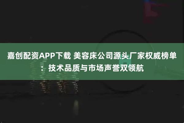 嘉创配资APP下载 美容床公司源头厂家权威榜单：技术品质与市场声誉双领航