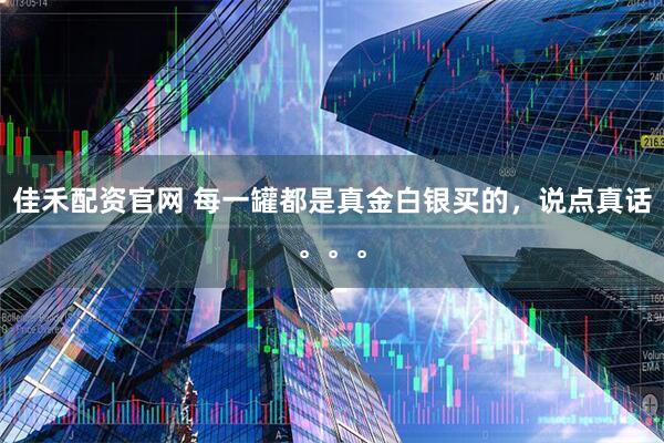佳禾配资官网 每一罐都是真金白银买的，说点真话。。。