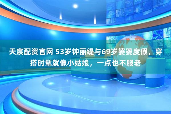 天宸配资官网 53岁钟丽缇与69岁婆婆度假，穿搭时髦就像小姑娘，一点也不服老