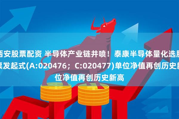 西安股票配资 半导体产业链井喷！泰康半导体量化选股股票发起式(A:020476；C:020477)单位净值再创历史新高