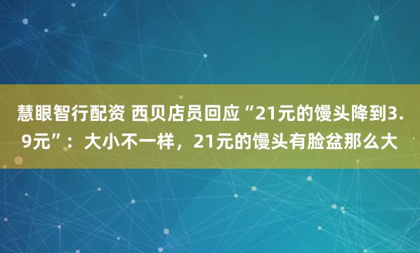 慧眼智行配资 西贝店员回应“21元的馒头降到3.9元”：大小不一样，21元的馒头有脸盆那么大