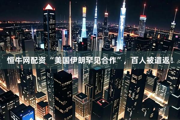 恒牛网配资 “美国伊朗罕见合作”，百人被遣返！
