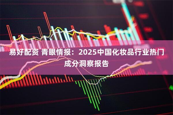 易好配资 青眼情报：2025中国化妆品行业热门成分洞察报告