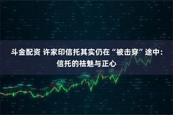 斗金配资 许家印信托其实仍在“被击穿”途中：信托的祛魅与正心
