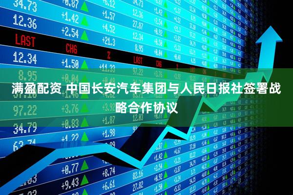 满盈配资 中国长安汽车集团与人民日报社签署战略合作协议