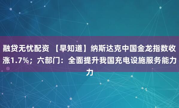 融贷无忧配资 【早知道】纳斯达克中国金龙指数收涨1.7%；六部门：全面提升我国充电设施服务能力