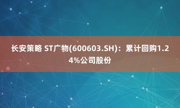长安策略 ST广物(600603.SH)：累计回购1.24%公司股份