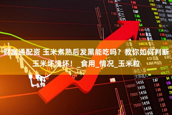 财富通配资 玉米煮熟后发黑能吃吗？教你如何判断玉米坏没坏！_食用_情况_玉米粒