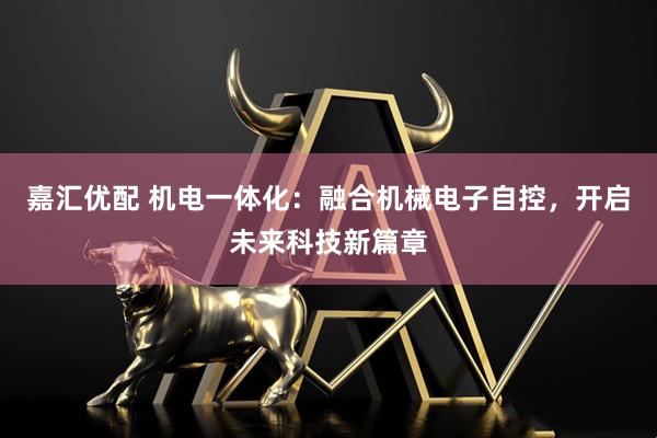 嘉汇优配 机电一体化：融合机械电子自控，开启未来科技新篇章