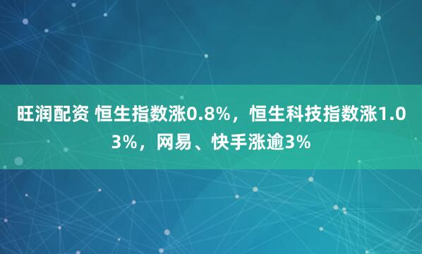旺润配资 恒生指数涨0.8%，恒生科技指数涨1.03%，网易、快手涨逾3%