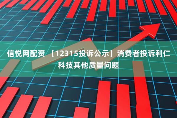 信悦网配资 【12315投诉公示】消费者投诉利仁科技其他质量问题